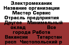 Электромеханик › Название организации ­ Мастер Сервис › Отрасль предприятия ­ Другое › Минимальный оклад ­ 30 000 - Все города Работа » Вакансии   . Татарстан респ.,Чистопольский р-н
